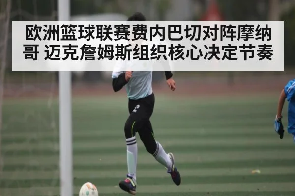 欧洲篮球联赛费内巴切对阵摩纳哥 迈克詹姆斯组织核心决定节奏