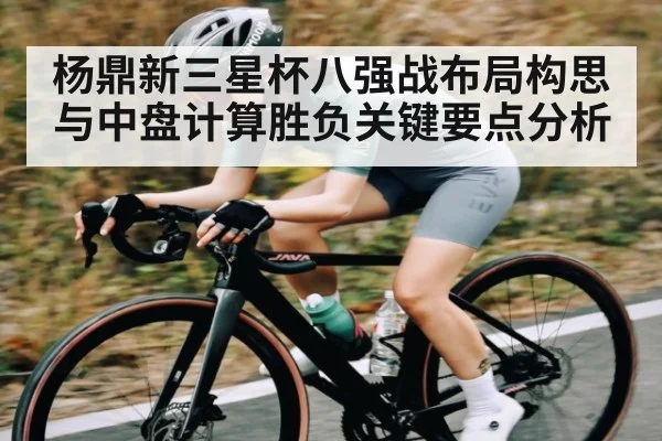 杨鼎新三星杯八强战布局构思与中盘计算胜负关键要点分析（kaiyun）