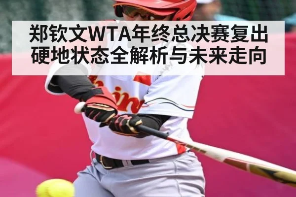 郑钦文WTA年终总决赛复出硬地状态全解析与未来走向（kaiyun）