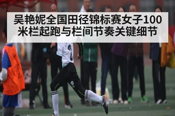 吴艳妮全国田径锦标赛女子100米栏起跑与栏间节奏关键细节（kaiyun）