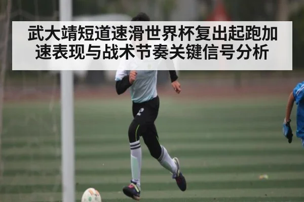 武大靖短道速滑世界杯复出起跑加速表现与战术节奏关键信号分析（kaiyun）